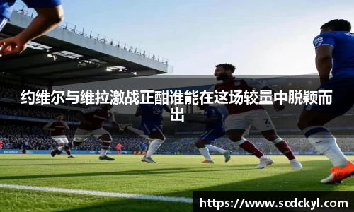 约维尔与维拉激战正酣谁能在这场较量中脱颖而出