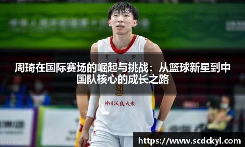 周琦在国际赛场的崛起与挑战：从篮球新星到中国队核心的成长之路