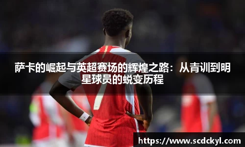 萨卡的崛起与英超赛场的辉煌之路：从青训到明星球员的蜕变历程